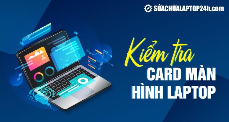 Hướng dẫn chi tiết cách kiểm tra card màn hình laptop