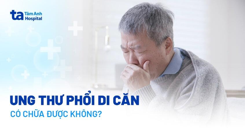 Ung thư phổi di căn có chữa được không? Triệu chứng và cách điều trị