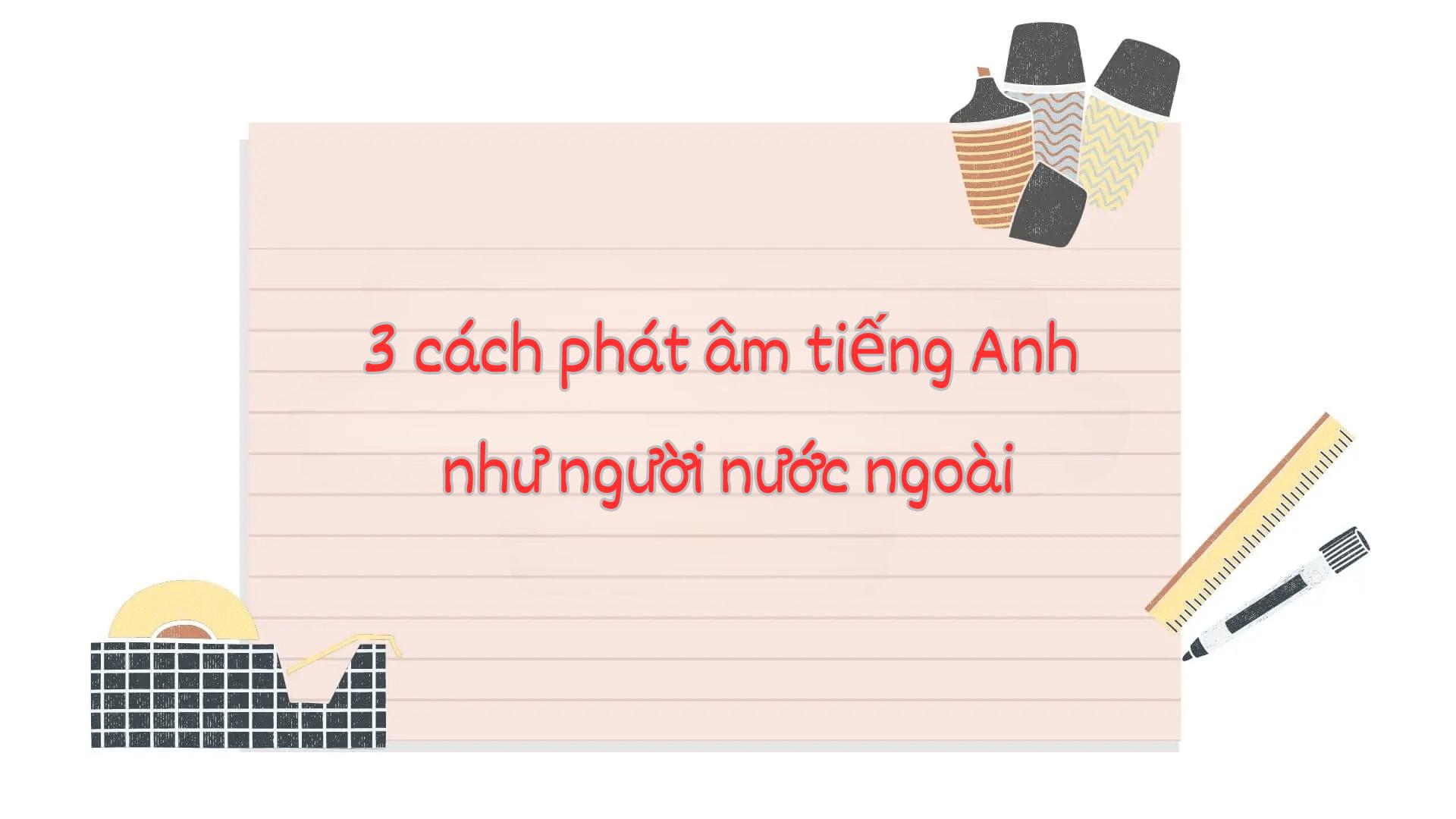 3 cách phát âm tiếng Anh như người bản xứ