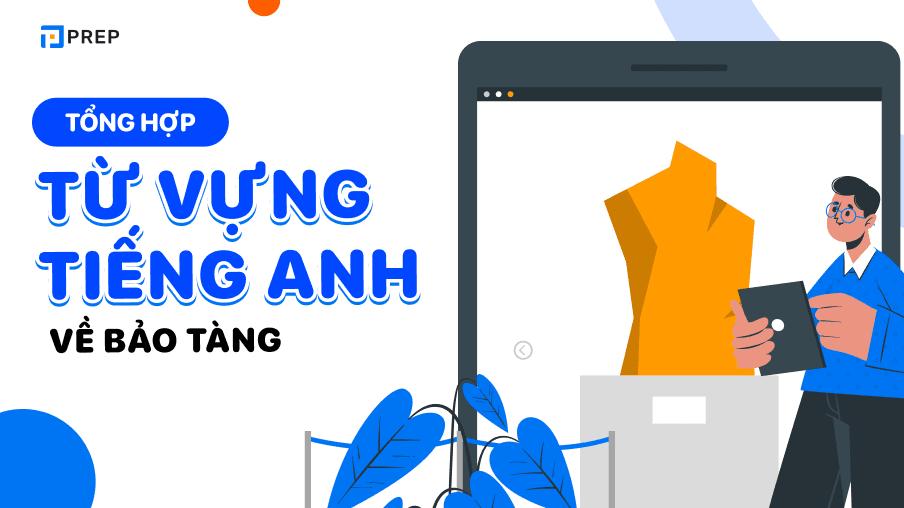 Tổng hợp trọn bộ từ vựng tiếng Anh về bảo tàng đầy đủ nhất