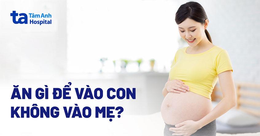 Ăn gì để vào con không vào mẹ? 7 thực phẩm bà bầu cần ghi nhớ