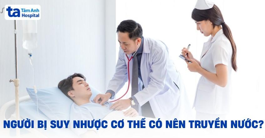 Bị suy nhược cơ thể có nên truyền nước không? Khi nào nên?