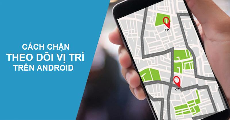 Hướng dẫn bạn cách chặn theo dõi vị trí trên Android vô cùng hiệu quả