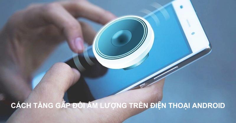 Cách tăng gấp đôi âm lượng trên điện thoại Android