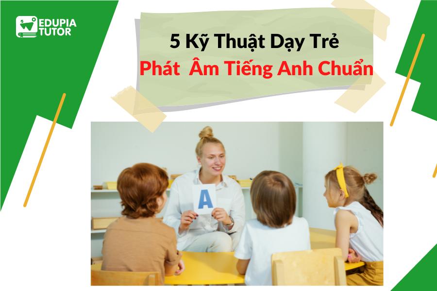 5 Kỹ Thuật Dạy Trẻ Phát Âm Tiếng Anh Chuẩn
