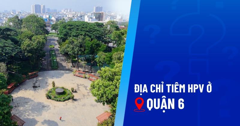 3 địa chỉ tiêm HPV ở Quận 6 chất lượng, uy tín cao, giá cả hợp lý