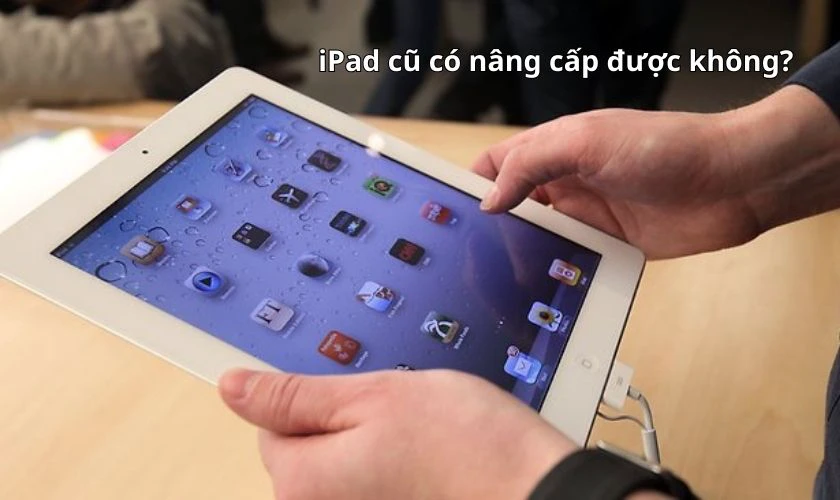 iPad cũ có nâng cấp được không phụ thuộc vào đời máy và cấu hình máy