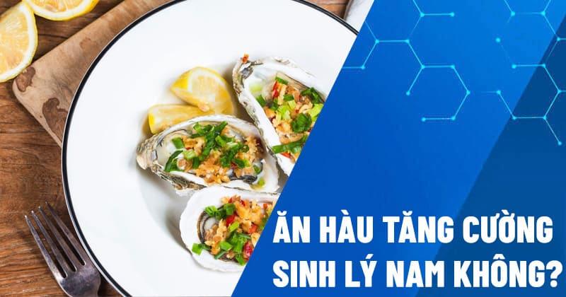 Ăn hàu tăng cường sinh lý nam không? 8 món ăn từ hàu chữa yếu sinh lực